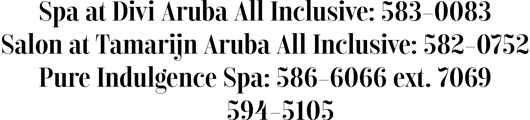 Spa at Divi Aruba All Inclusive: 583-0083 Salon at Tamarijn Aruba All Inclusive: 582-0752 Pure Indulgence Spa: 586-60   