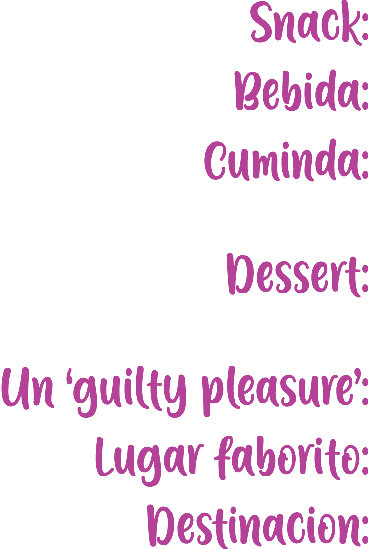 Snack: Bebida: Cuminda: Dessert: Un ‘guilty pleasure’: Lugar faborito: Destinacion: