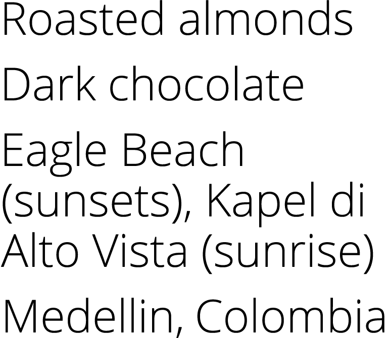 Roasted almonds Dark chocolate Eagle Beach (sunsets), Kapel di Alto Vista (sunrise) Medellin, Colombia