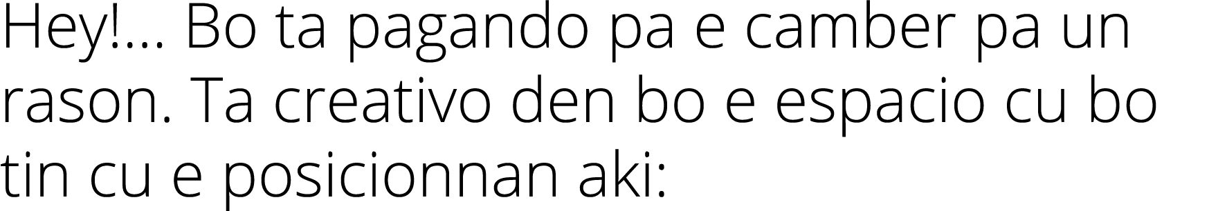 Hey!... Bo ta pagando pa e camber pa un rason. Ta creativo den bo e espacio cu bo tin cu e posicionnan aki: