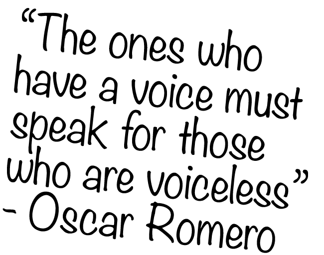 “The ones who have a voice must speak for those who are voiceless” Oscar Romero