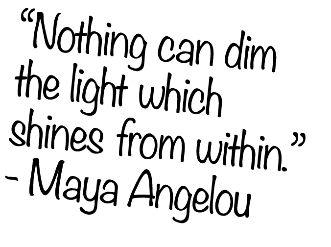 “Nothing can dim the light which shines from within.” Maya Angelou 