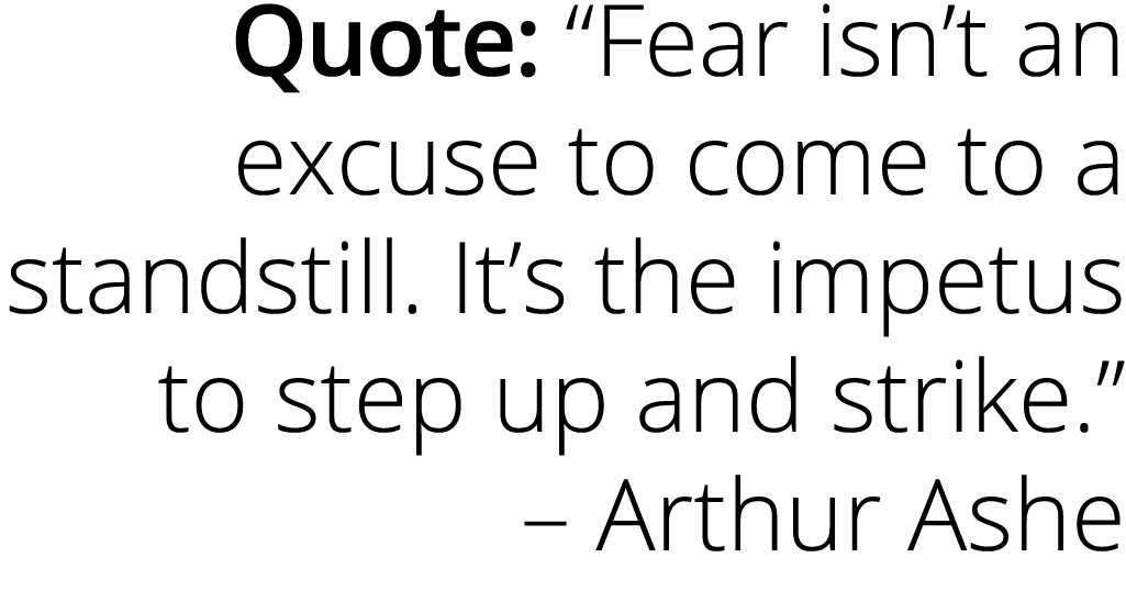 Quote: “Fear isn’t an excuse to come to a standstill. It’s the impetus to step up and strike.” – Arthur Ashe