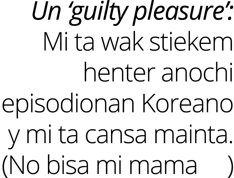 Un ‘guilty pleasure’: Mi ta wak stiekem henter anochi episodionan Koreano y mi ta cansa mainta. (No bisa mi mama )