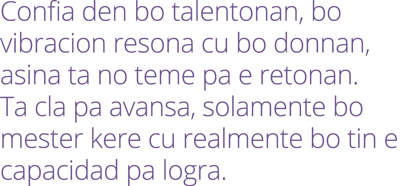 Confia den bo talentonan, bo vibracion resona cu bo donnan, asina ta no teme pa e retonan. Ta cla pa avansa, solament...