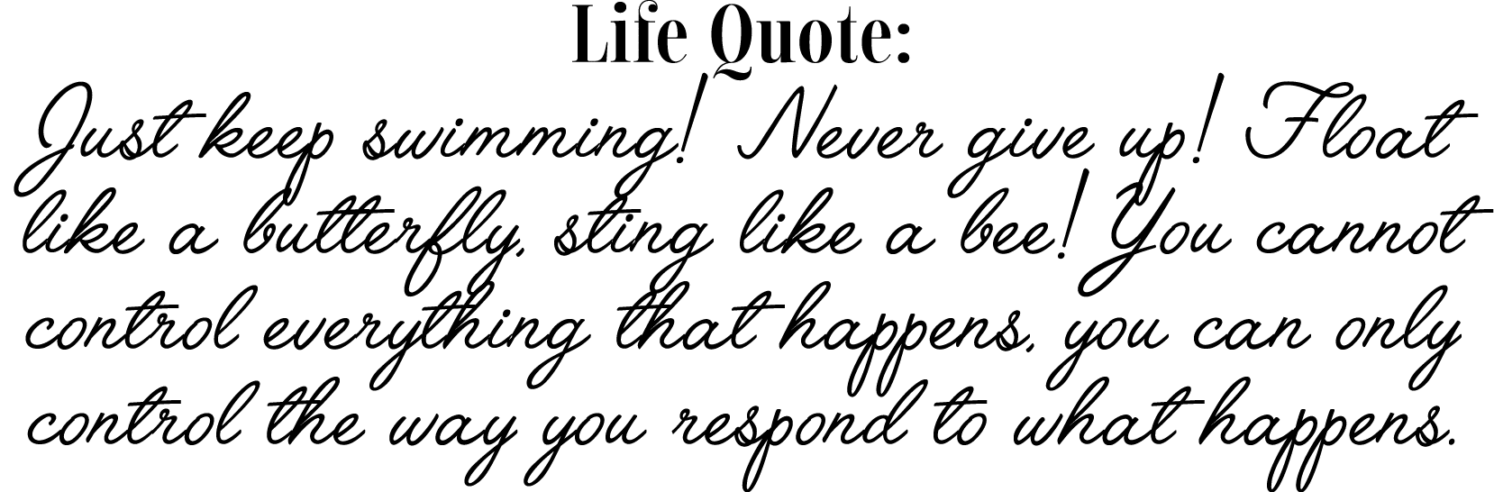 Life Quote: Just keep swimming  Never give up  Float like a butterfly, sting like a bee  You cannot control everythin   