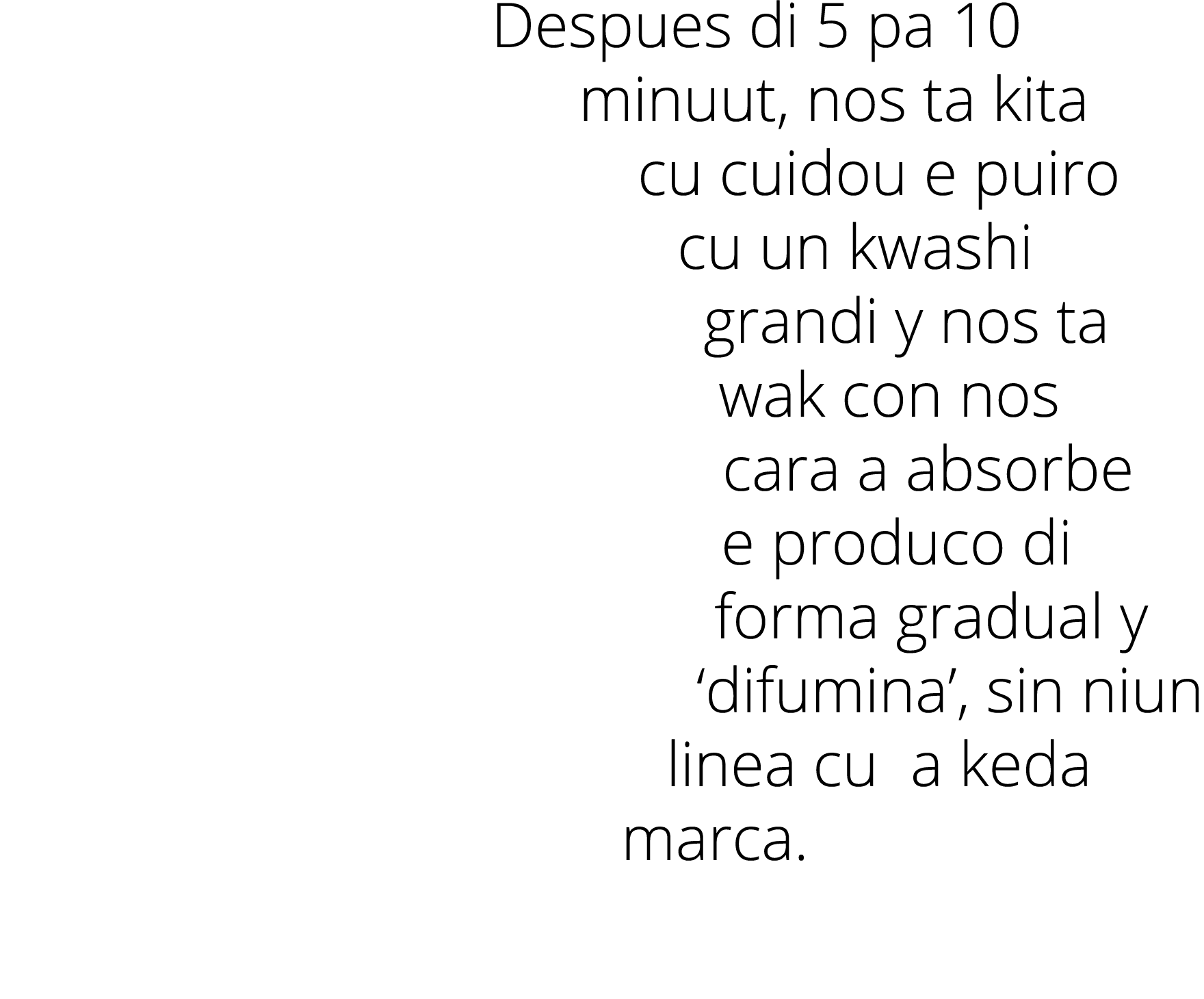 Despues di 5 pa 10 minuut, nos ta kita cu cuidou e puiro cu un kwashi grandi y nos ta wak con nos cara a absorbe e pr   