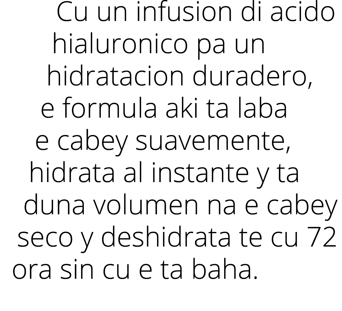 Cu un infusion di acido hialuronico pa un hidratacion duradero, e formula aki ta laba e cabey suavemente, hidrata al    