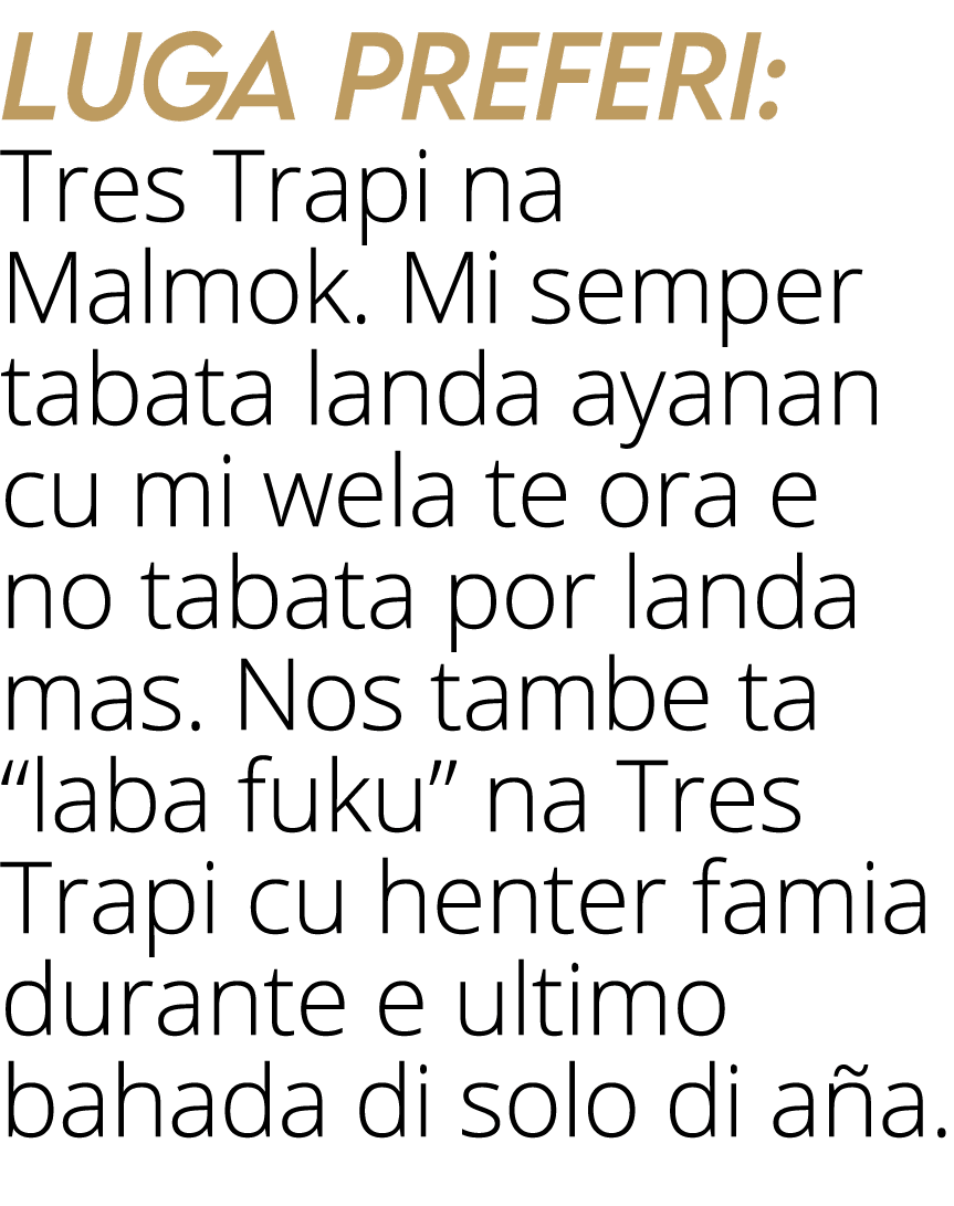 Luga preferi: Tres Trapi na Malmok  Mi semper tabata landa ayanan cu mi wela te ora e no tabata por landa mas  Nos ta   