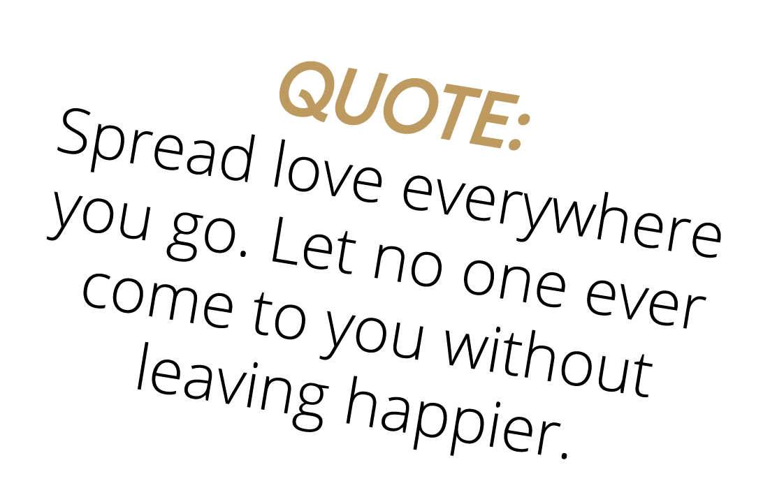 Quote: Spread love everywhere you go  Let no one ever come to you without leaving happier 