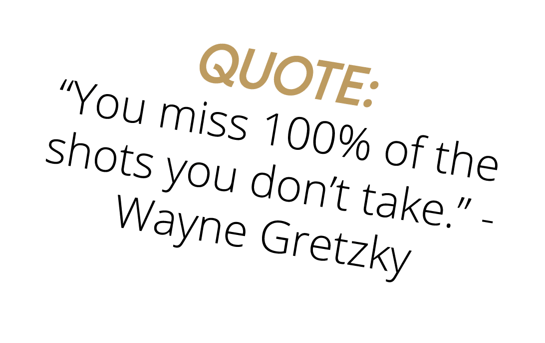 Quote:  You miss 100% of the shots you don t take   - Wayne Gretzky