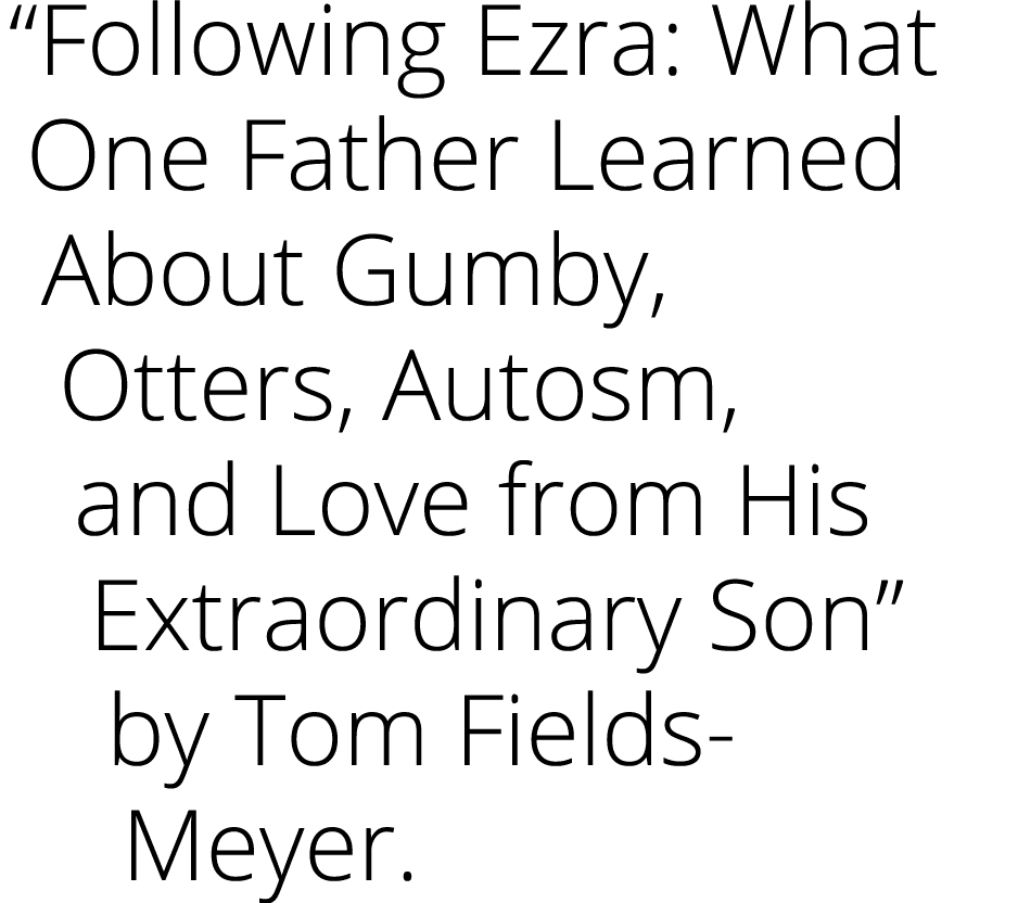  Following Ezra: What One Father Learned About Gumby, Otters, Autosm, and Love from His Extraordinary Son  by Tom Fie   