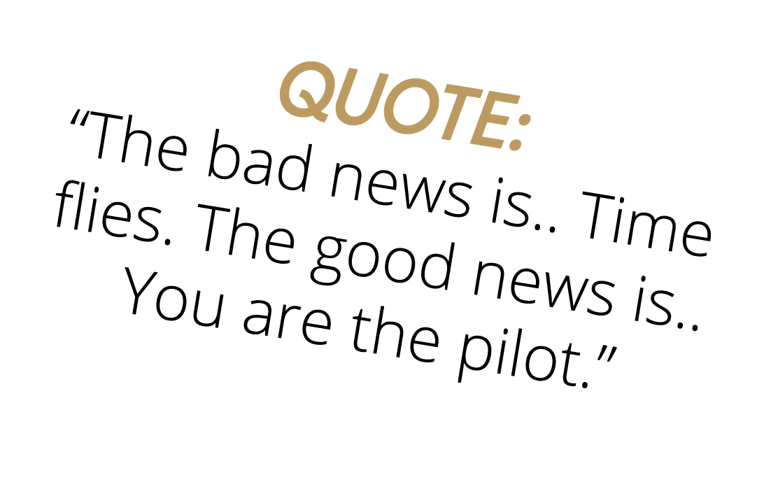 Quote:  The bad news is   Time flies  The good news is   You are the pilot  