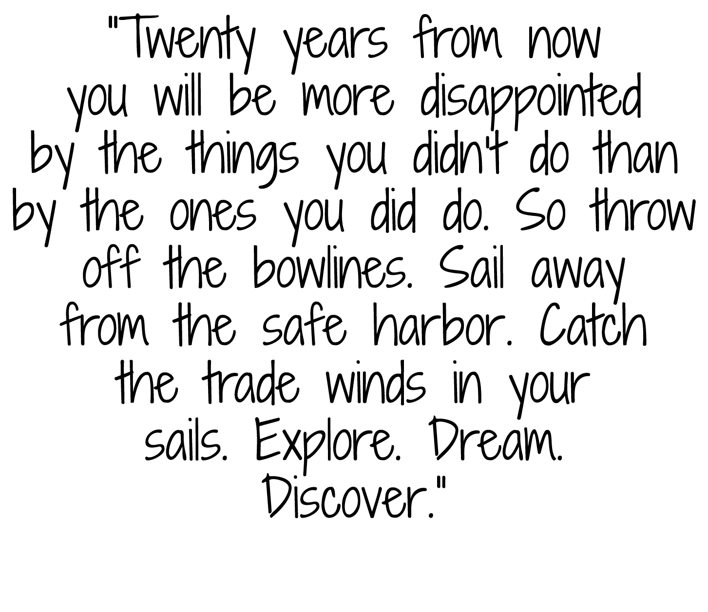  Twenty years from now you will be more disappointed by the things you didn t do than by the ones you did do  So thro   