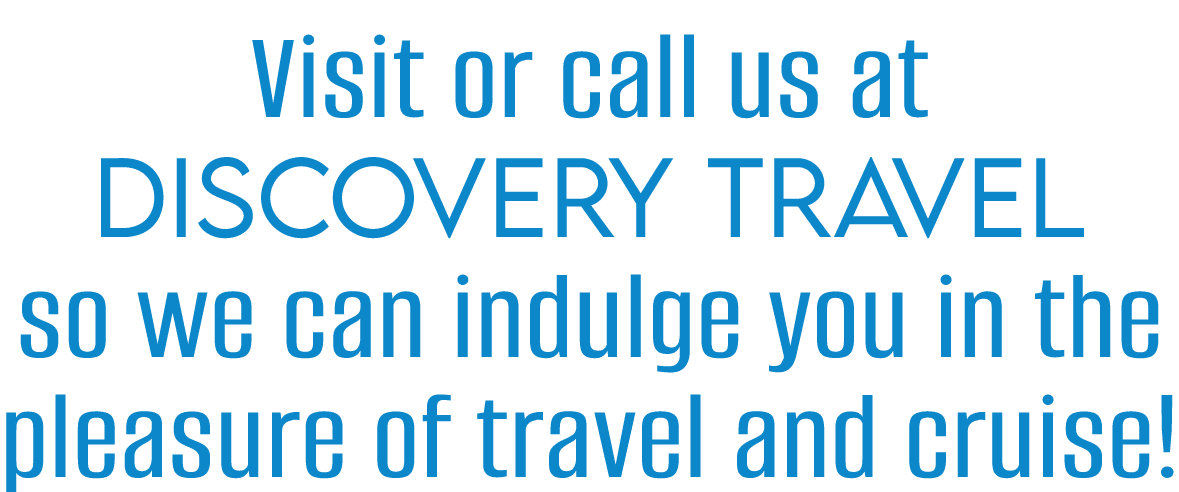 Visit or call us at Discovery Travel so we can indulge you in the pleasure of travel and cruise 