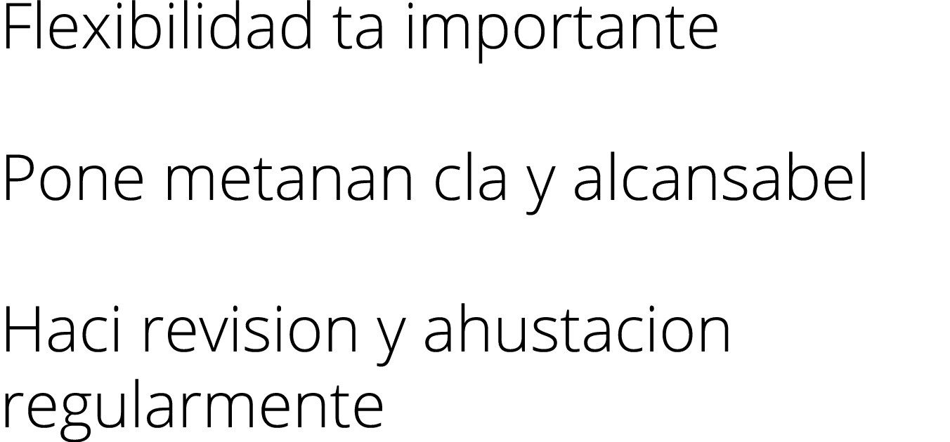 Flexibilidad ta importante Pone metanan cla y alcansabel Haci revision y ahustacion regularmente