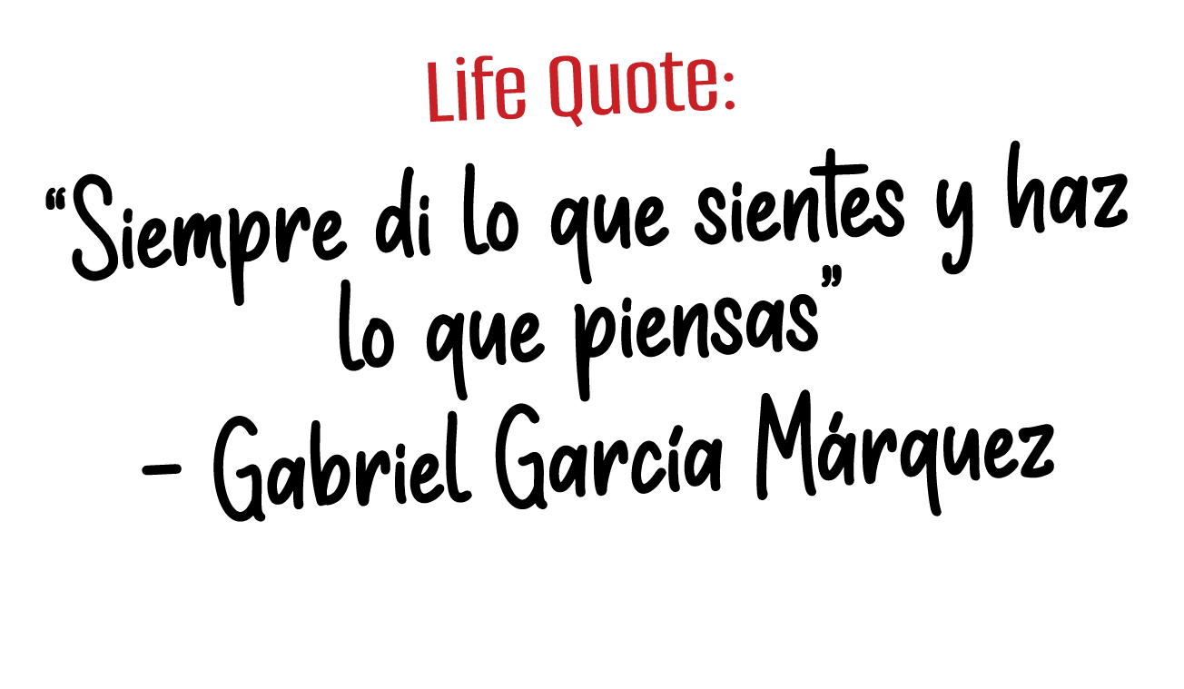 Life Quote:  Siempre di lo que sientes y haz lo que piensas    Gabriel García Márquez