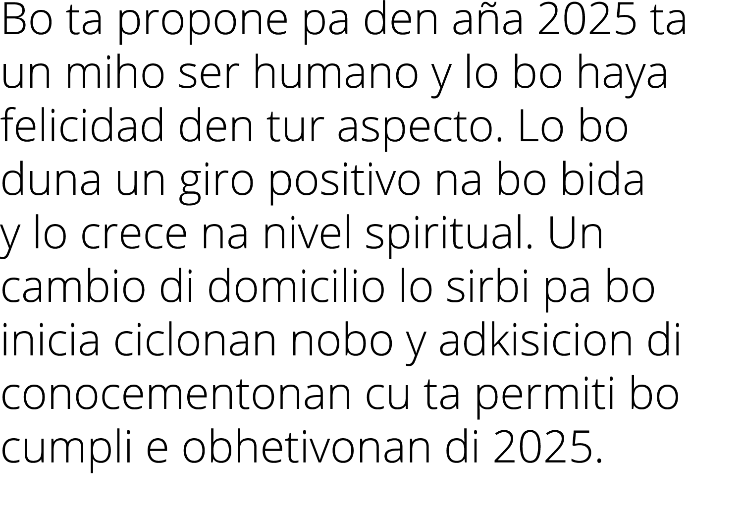 Bo ta propone pa den aña 2025 ta un miho ser humano y lo bo haya felicidad den tur aspecto  Lo bo duna un giro positi   