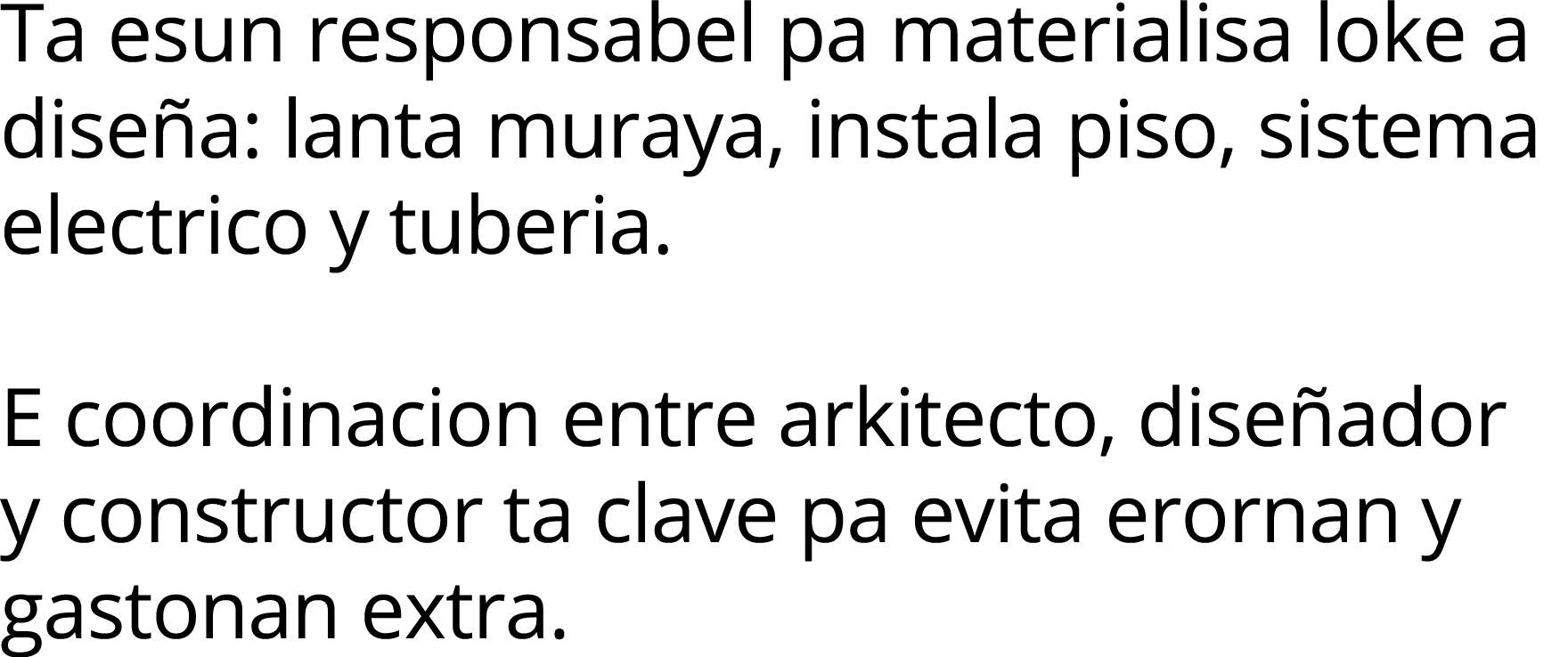 Ta esun responsabel pa materialisa loke a diseña: lanta muraya, instala piso, sistema electrico y tuberia  E coordina   