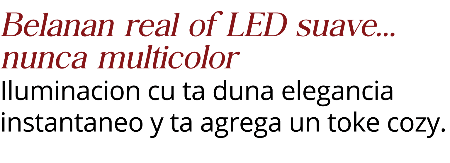 Belanan real of LED suave    nunca multicolor Iluminacion cu ta duna elegancia instantaneo y ta agrega un toke cozy  