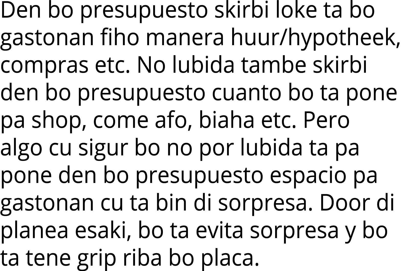 Den bo presupuesto skirbi loke ta bo gastonan fiho manera huur hypotheek, compras etc  No lubida tambe skirbi den bo    