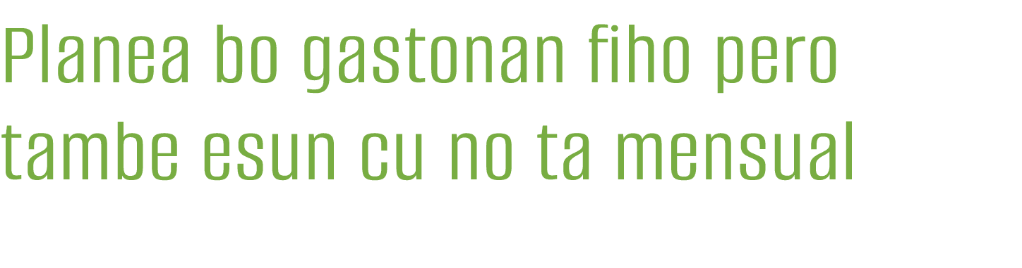 Planea bo gastonan fiho pero tambe esun cu no ta mensual