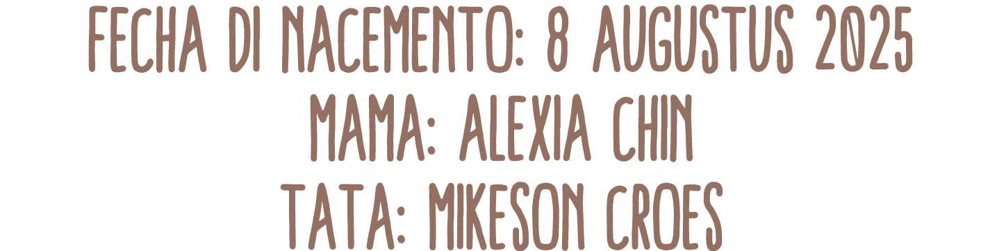 Fecha di Nacemento: 8 augustus 2025 Mama: Alexia Chin Tata: Mikeson Croes 