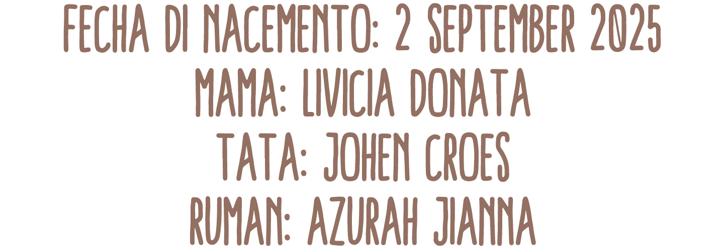 Fecha di Nacemento: 2 september 2025 Mama: Livicia Donata Tata: Johen Croes Ruman: Azurah Jianna