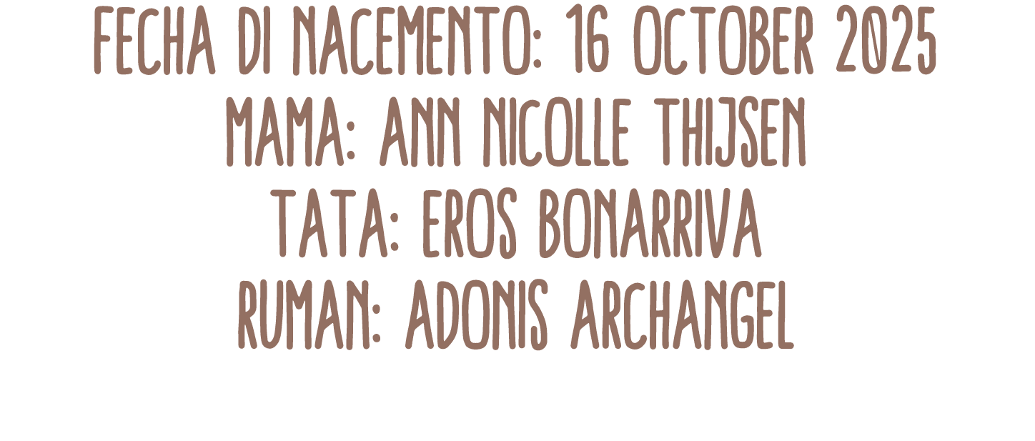 Fecha di Nacemento: 16 october 2025 Mama: Ann Nicolle Thijsen Tata: Eros Bonarriva Ruman: Adonis Archangel 