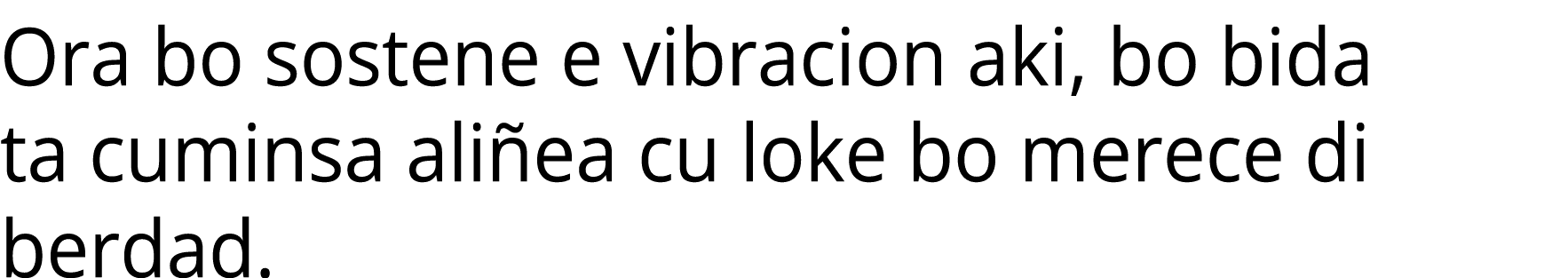 Ora bo sostene e vibracion aki, bo bida ta cuminsa ali ea cu loke bo merece di berdad.