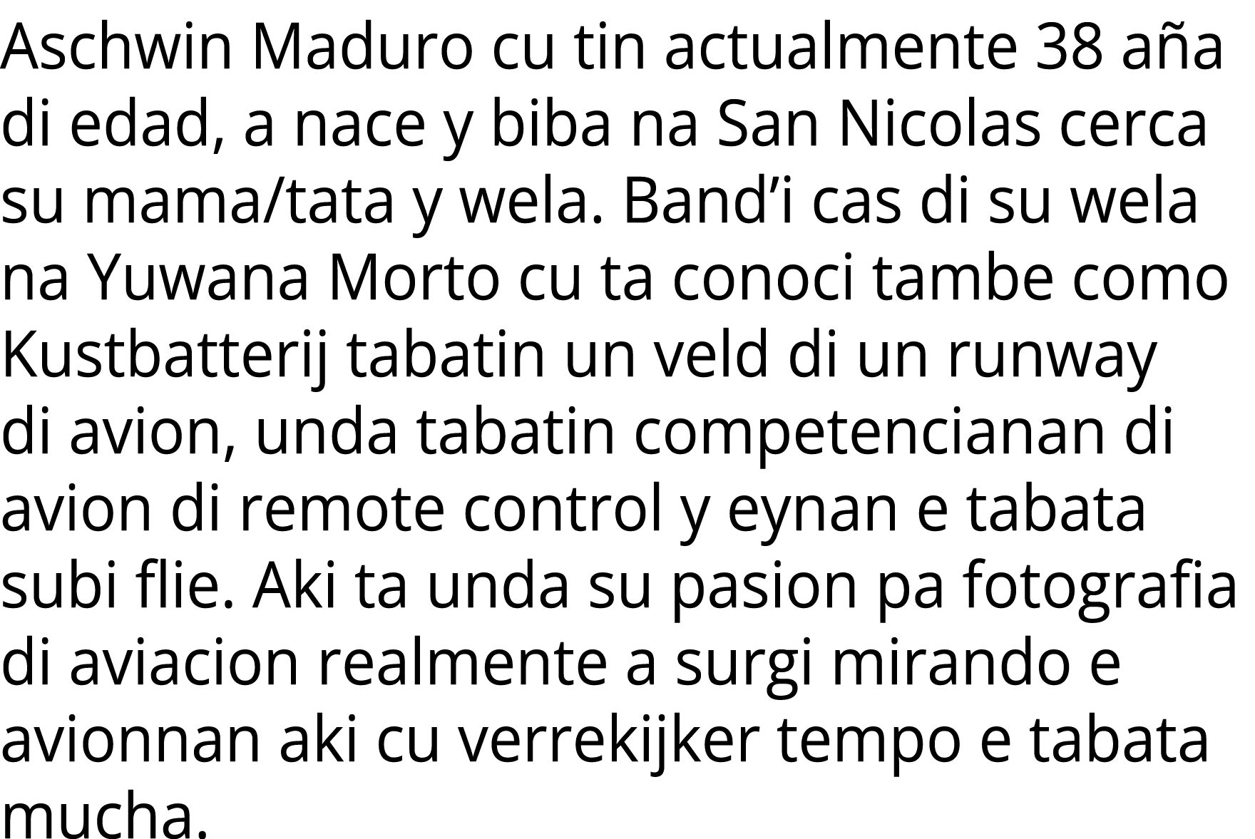 Aschwin Maduro cu tin actualmente 38 a a di edad, a nace y biba na San Nicolas cerca su mama/tata y wela. Band’i cas ...