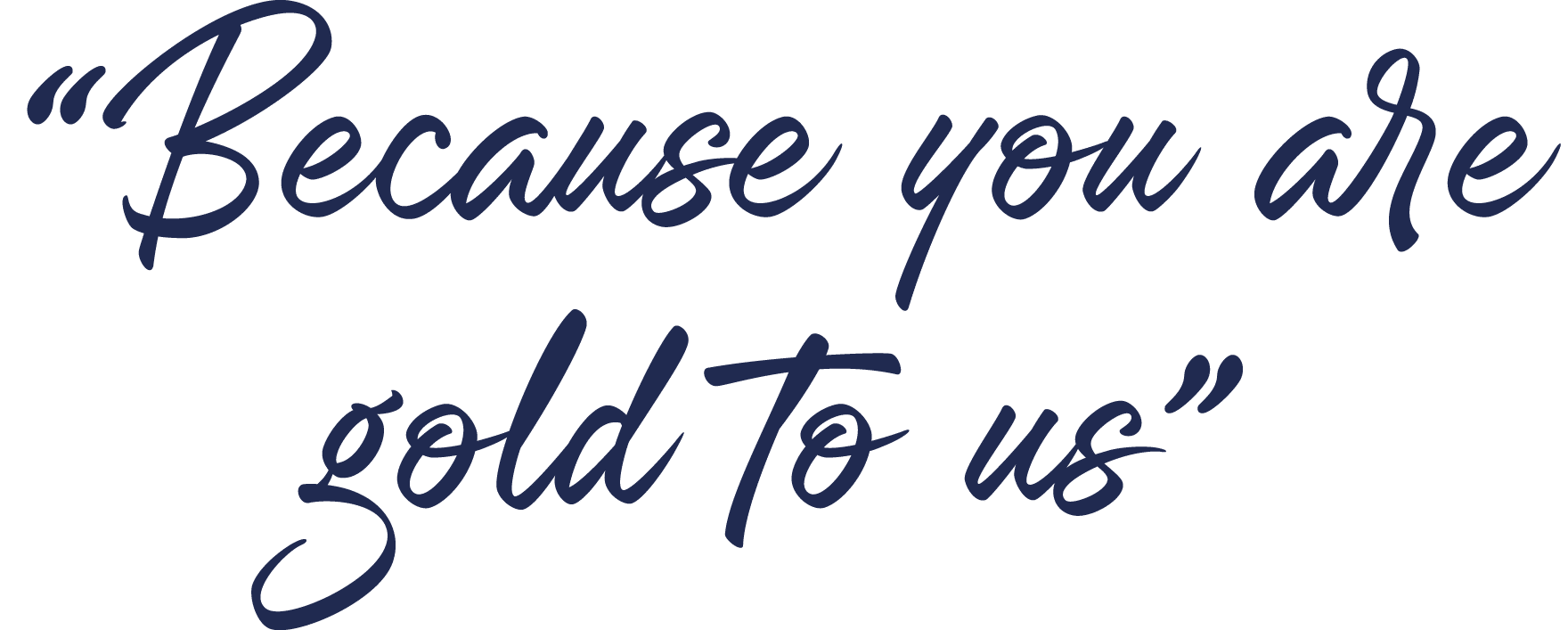 “Because you are gold to us”