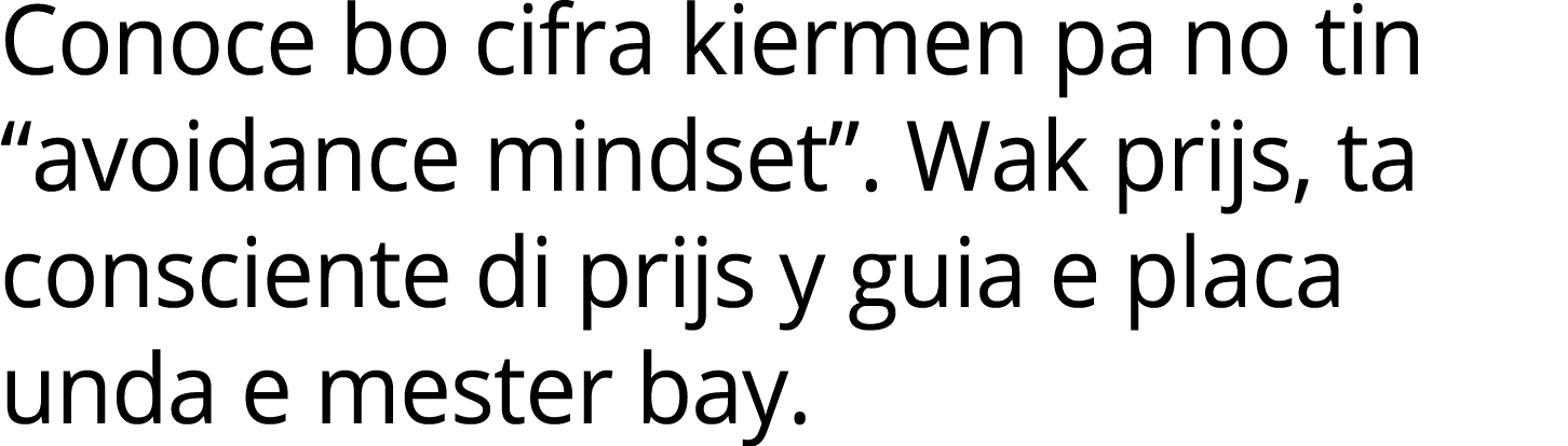 Conoce bo cifra kiermen pa no tin “avoidance mindset”. Wak prijs, ta consciente di prijs y guia e placa unda e mester...