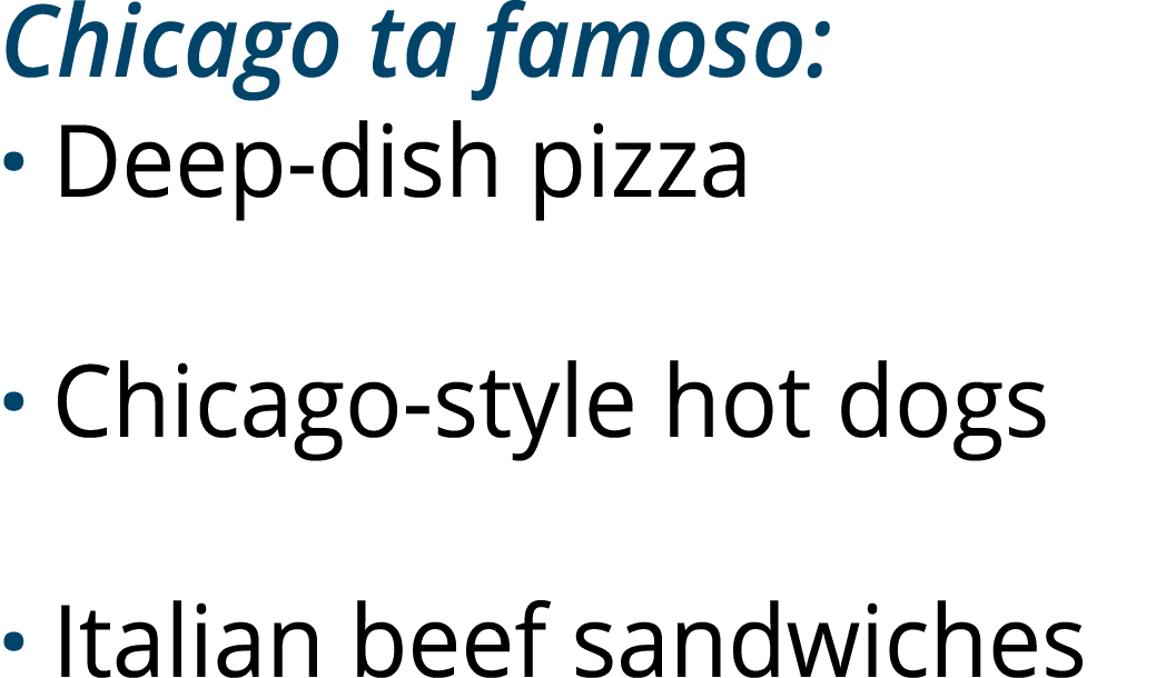 Chicago ta famoso: · Deep dish pizza · Chicago style hot dogs · Italian beef sandwiches 